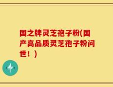 国之牌灵芝孢子粉(国产高品质灵芝孢子粉问世！)