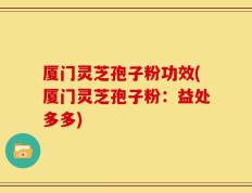 厦门灵芝孢子粉功效(厦门灵芝孢子粉：益处多多)