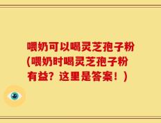 喂奶可以喝灵芝孢子粉(喂奶时喝灵芝孢子粉有益？这里是答案！)