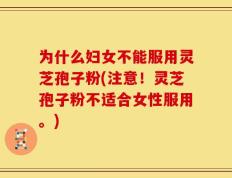 为什么妇女不能服用灵芝孢子粉(注意！灵芝孢子粉不适合女性服用。)