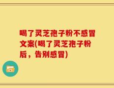 喝了灵芝孢子粉不感冒文案(喝了灵芝孢子粉后，告别感冒)