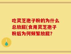 吃灵芝孢子粉的为什么总放屁(食用灵芝孢子粉后为何频繁放屁？