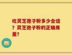 吃灵芝孢子粉多少合适？灵芝孢子粉的正确用量？