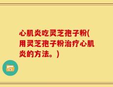 心肌炎吃灵芝孢子粉(用灵芝孢子粉治疗心肌炎的方法。)