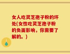 女人吃灵芝孢子粉的坏处(女性吃灵芝孢子粉的负面影响，你需要了解的。)