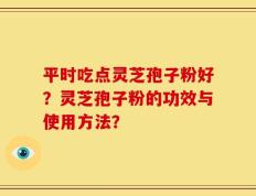 平时吃点灵芝孢子粉好？灵芝孢子粉的功效与使用方法？