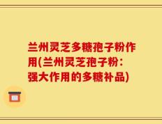兰州灵芝多糖孢子粉作用(兰州灵芝孢子粉：强大作用的多糖补品)