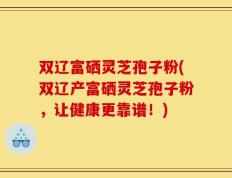 双辽富硒灵芝孢子粉(双辽产富硒灵芝孢子粉，让健康更靠谱！)