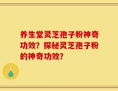 养生堂灵芝孢子粉神奇功效？探秘灵芝孢子粉的神奇功效？