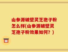 山参源破壁灵芝孢子粉怎么样(山参源破壁灵芝孢子粉效果如何？)