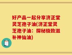 好产品一起分享济正堂灵芝孢子油(济正堂灵芝孢子油：探秘极致滋补神仙油)