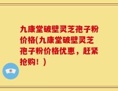 九康堂破壁灵芝孢子粉价格(九康堂破壁灵芝孢子粉价格优惠，赶紧抢购！)