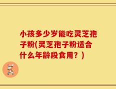 小孩多少岁能吃灵芝孢子粉(灵芝孢子粉适合什么年龄段食用？)