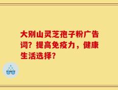 大别山灵芝孢子粉广告词？提高免疫力，健康生活选择？
