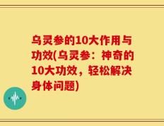 乌灵参的10大作用与功效(乌灵参：神奇的10大功效，轻松解决身体问题)