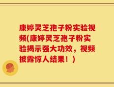 康婷灵芝孢子粉实验视频(康婷灵芝孢子粉实验揭示强大功效，视频披露惊人结果！)