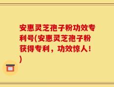 安惠灵芝孢子粉功效专利号(安惠灵芝孢子粉获得专利，功效惊人！)