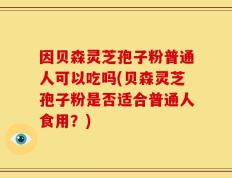 因贝森灵芝孢子粉普通人可以吃吗(贝森灵芝孢子粉是否适合普通人食用？)