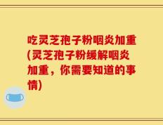 吃灵芝孢子粉咽炎加重(灵芝孢子粉缓解咽炎加重，你需要知道的事情)