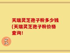 天瑞灵芝孢子粉多少钱(天瑞灵芝孢子粉价格查询！