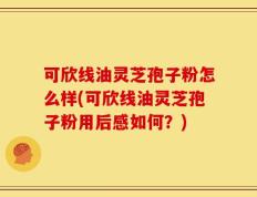 可欣线油灵芝孢子粉怎么样(可欣线油灵芝孢子粉用后感如何？)