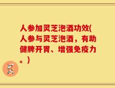 人参加灵芝泡酒功效(人参与灵芝泡酒，有助健脾开胃、增强免疫力。)