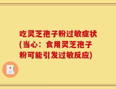 吃灵芝孢子粉过敏症状(当心：食用灵芝孢子粉可能引发过敏反应)