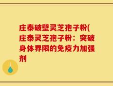 庄泰破壁灵芝孢子粉(庄泰灵芝孢子粉：突破身体界限的免疫力加强剂