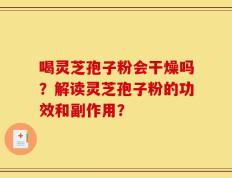 喝灵芝孢子粉会干燥吗？解读灵芝孢子粉的功效和副作用？