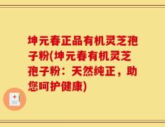 坤元春正品有机灵芝孢子粉(坤元春有机灵芝孢子粉：天然纯正，助您呵护健康)