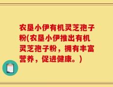 农垦小伊有机灵芝孢子粉(农垦小伊推出有机灵芝孢子粉，拥有丰富营养，促进健康。)