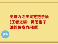 免疫力之王灵芝孢子油(王者之姿：灵芝孢子油的免疫力闪耀)
