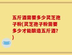 五斤酒需要多少灵芝孢子粉(灵芝孢子粉需要多少才能酿造五斤酒？)