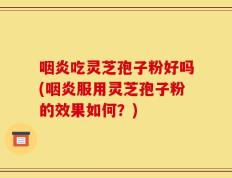 咽炎吃灵芝孢子粉好吗(咽炎服用灵芝孢子粉的效果如何？)