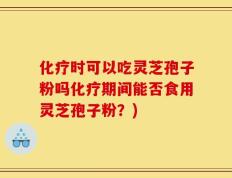 化疗时可以吃灵芝孢子粉吗化疗期间能否食用灵芝孢子粉？)
