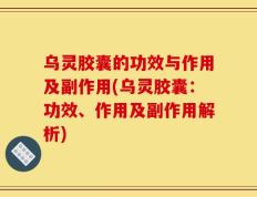 乌灵胶囊的功效与作用及副作用(乌灵胶囊：功效、作用及副作用解析)