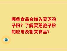 哪些食品会加入灵芝孢子粉？了解灵芝孢子粉的应用及相关食品？
