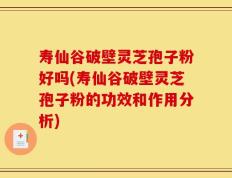 寿仙谷破壁灵芝孢子粉好吗(寿仙谷破壁灵芝孢子粉的功效和作用分析)