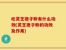 吃灵芝孢子粉有什么功效(灵芝孢子粉的功效及作用)