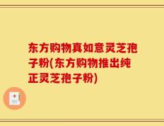 东方购物真如意灵芝孢子粉(东方购物推出纯正灵芝孢子粉)