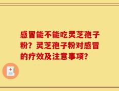 感冒能不能吃灵芝孢子粉？灵芝孢子粉对感冒的疗效及注意事项？