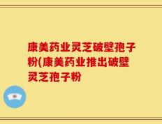 康美药业灵芝破壁孢子粉(康美药业推出破壁灵芝孢子粉