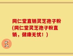 同仁堂直销灵芝孢子粉(同仁堂灵芝孢子粉直销，健康无忧！)