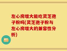 左心房增大能吃灵芝孢子粉吗(灵芝孢子粉与左心房增大的兼容性分析)
