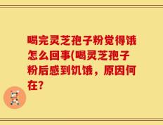 喝完灵芝孢子粉觉得饿怎么回事(喝灵芝孢子粉后感到饥饿，原因何在？