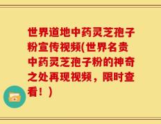 世界道地中药灵芝孢子粉宣传视频(世界名贵中药灵芝孢子粉的神奇之处再现视频，限时查看！)