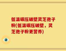 低温碾压破壁灵芝孢子粉(低温碾压破壁，灵芝孢子粉更营养)