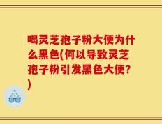喝灵芝孢子粉大便为什么黑色(何以导致灵芝孢子粉引发黑色大便？)