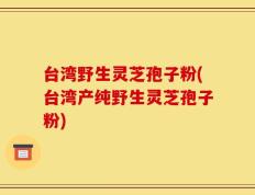 台湾野生灵芝孢子粉(台湾产纯野生灵芝孢子粉)