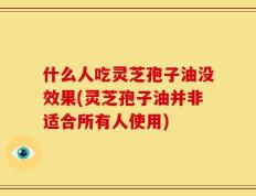 什么人吃灵芝孢子油没效果(灵芝孢子油并非适合所有人使用)